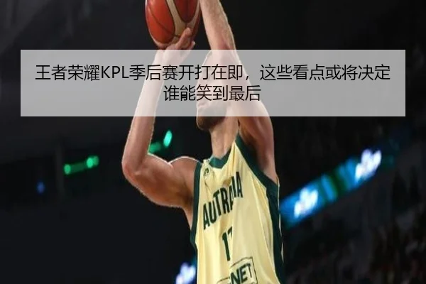 王者荣耀KPL季后赛开打在即，这些看点或将决定谁能笑到最后（kaiyun）