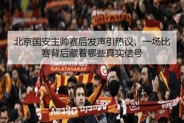 北京国安主帅赛后发声引热议，一场比赛背后藏着哪些真实信号